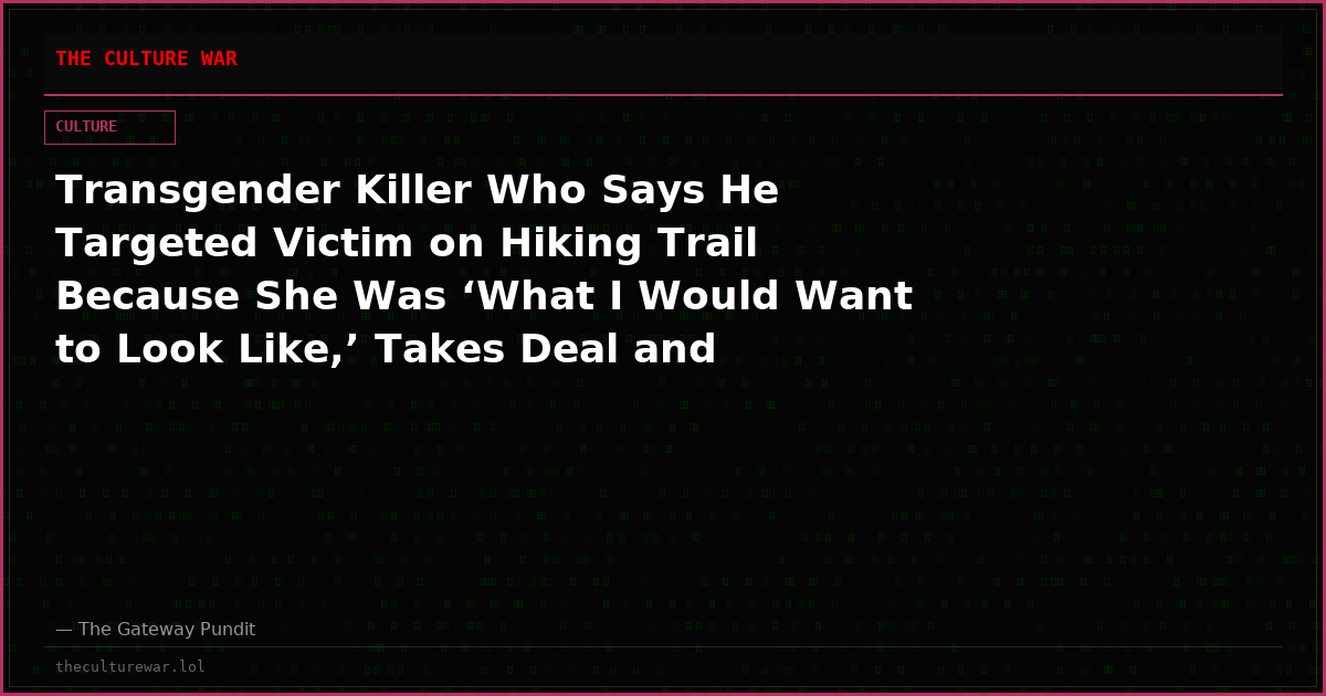 Transgender Killer Who Says He Targeted Victim on Hiking Trail Because She Was ‘What I Would Want to Look Like,’ Takes Deal and Avoids Death Penalty