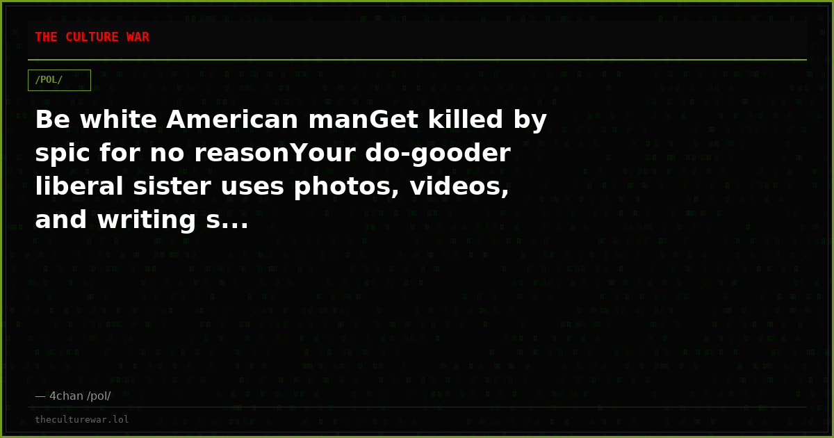 Be white American manGet killed by spic for no reasonYour do-gooder liberal sister uses photos, videos, and writing s...