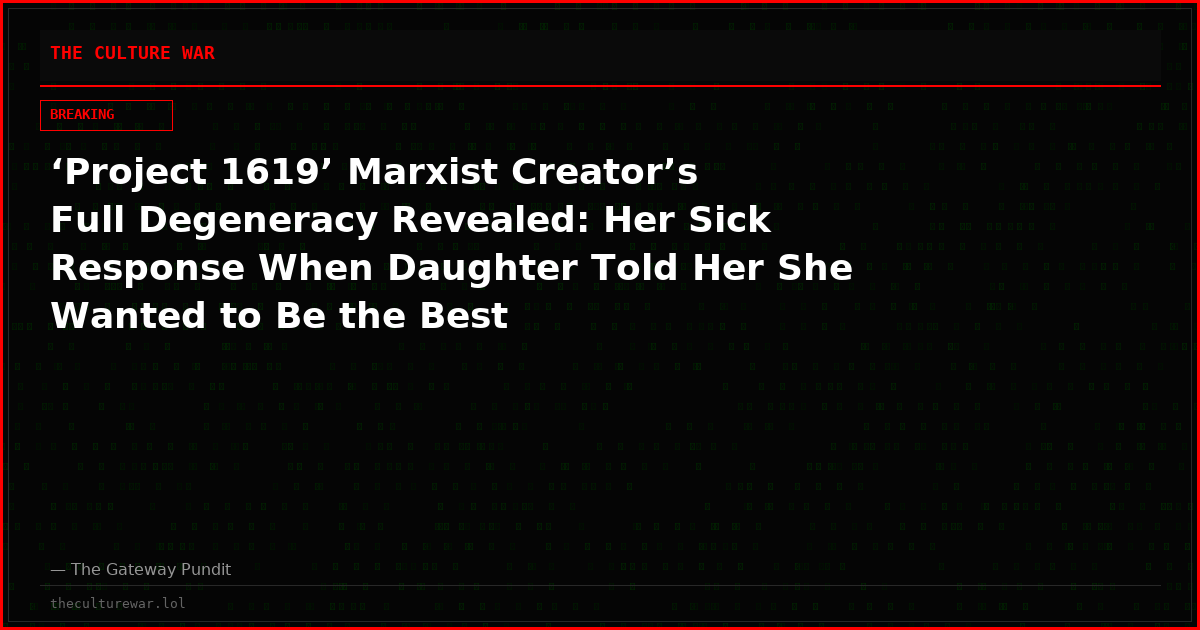 ‘Project 1619’ Marxist Creator’s Full Degeneracy Revealed: Her Sick Response When Daughter Told Her She Wanted to Be the Best