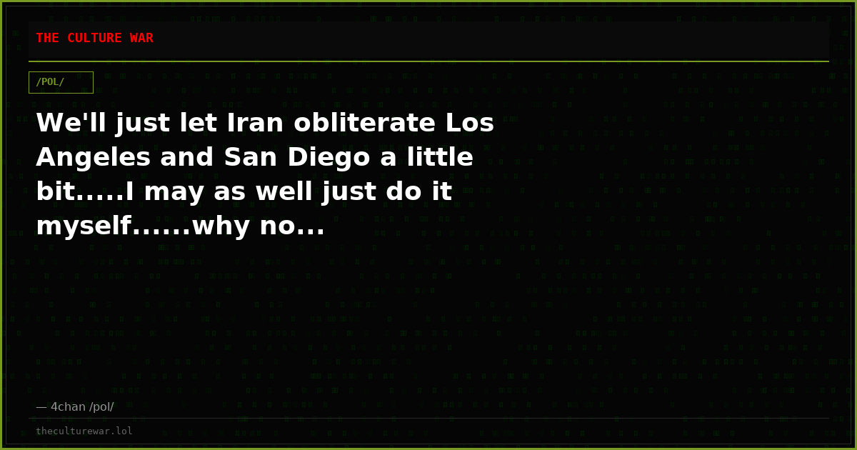 We'll just let Iran obliterate Los Angeles and San Diego a little bit.....I may as well just do it myself......why no...