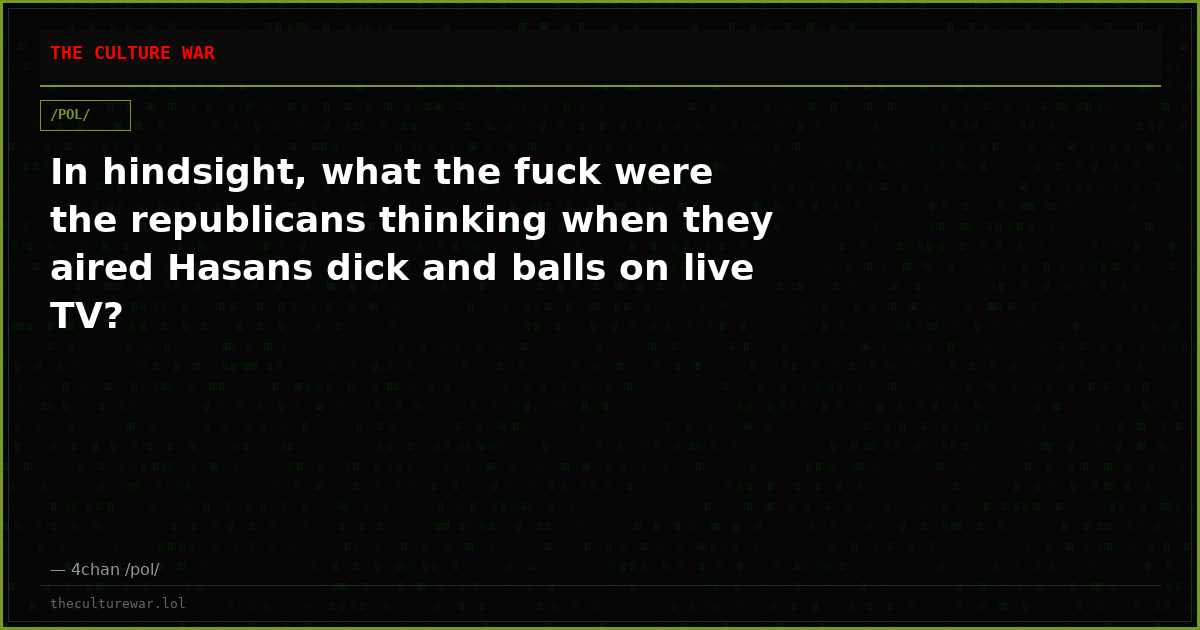 In hindsight, what the fuck were the republicans thinking when they aired Hasans dick and balls on live TV?