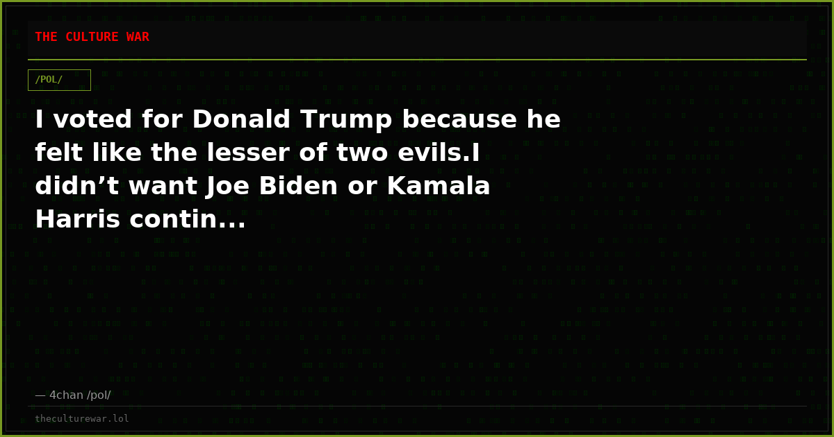 I voted for Donald Trump because he felt like the lesser of two evils.I didn’t want Joe Biden or Kamala Harris contin...