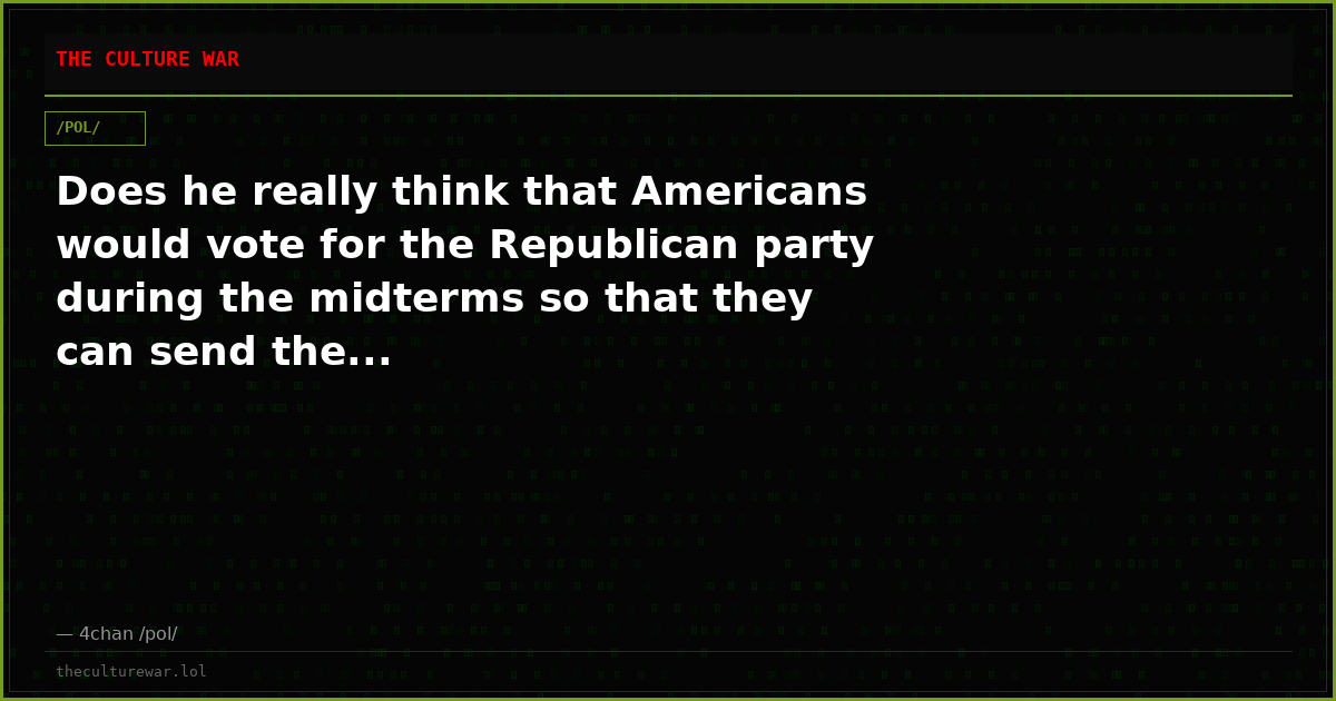 Does he really think that Americans would vote for the Republican party during the midterms so that they can send the...