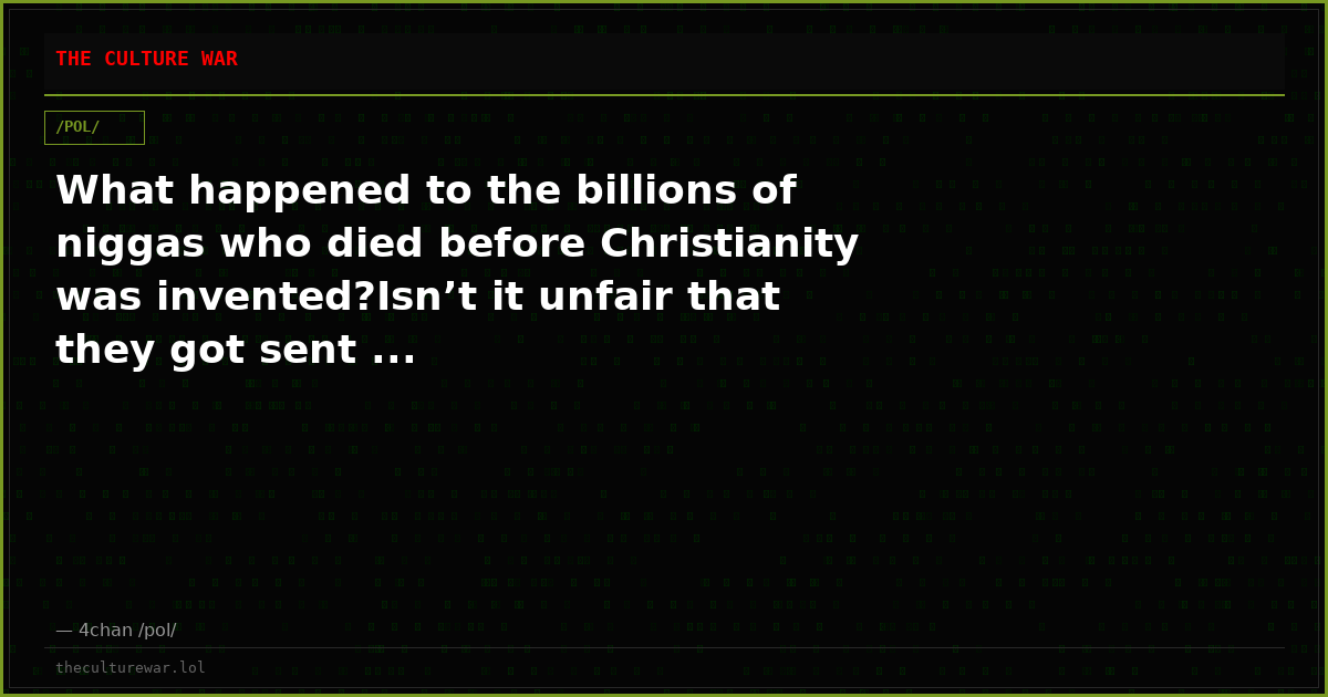 What happened to the billions of niggas who died before Christianity was invented?Isn’t it unfair that they got sent ...