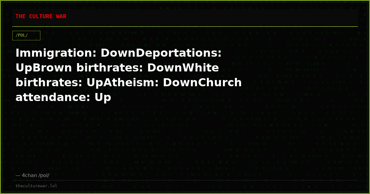 Immigration: DownDeportations: UpBrown birthrates: DownWhite birthrates: UpAtheism: DownChurch attendance: Up