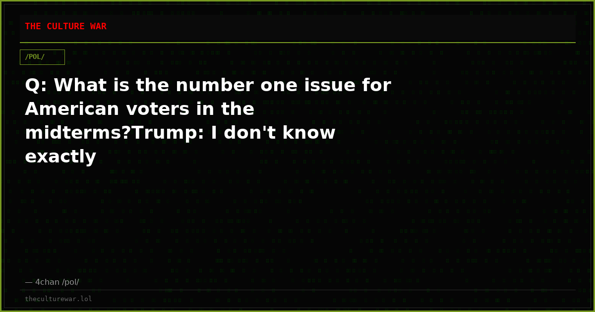 Q: What is the number one issue for American voters in the midterms?Trump: I don't know exactly