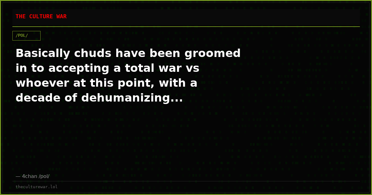 Basically chuds have been groomed in to accepting a total war vs whoever at this point, with a decade of dehumanizing...