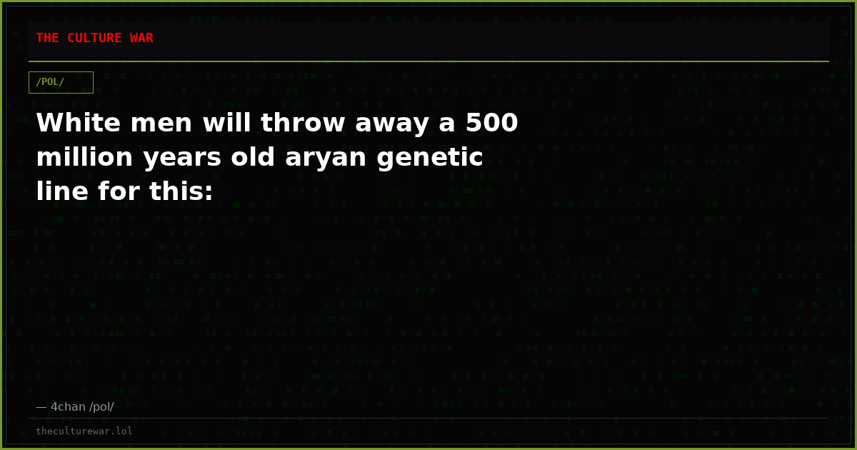 White men will throw away a 500 million years old aryan genetic line for this: