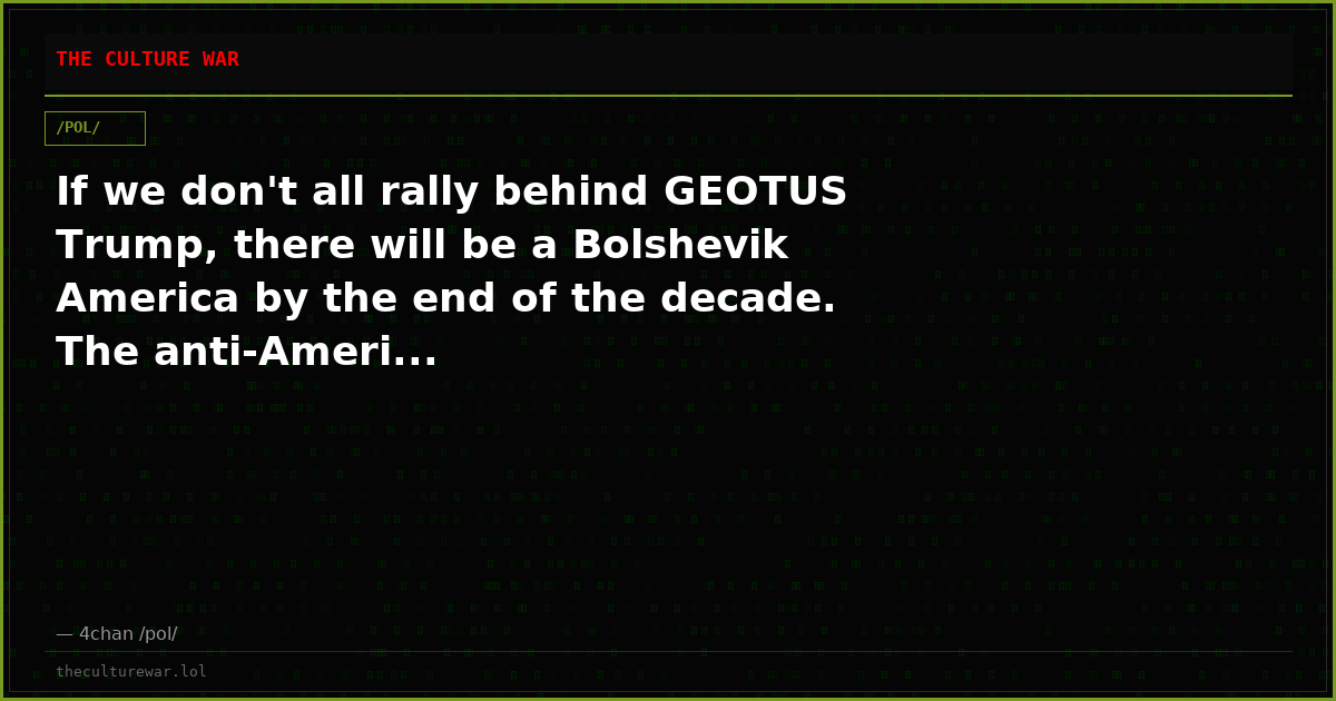 If we don't all rally behind GEOTUS Trump, there will be a Bolshevik America by the end of the decade. The anti-Ameri...
