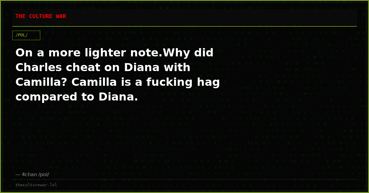 On a more lighter note.Why did Charles cheat on Diana with Camilla? Camilla is a fucking hag compared to Diana.