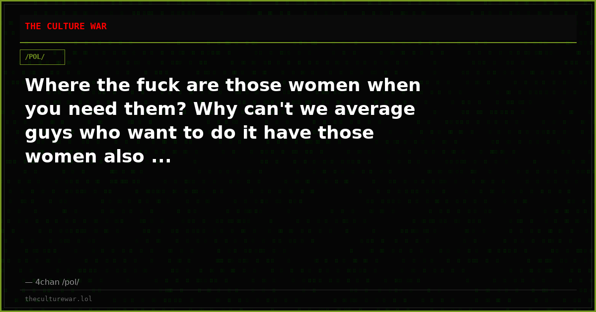 Where the fuck are those women when you need them? Why can't we average guys who want to do it have those women also ...