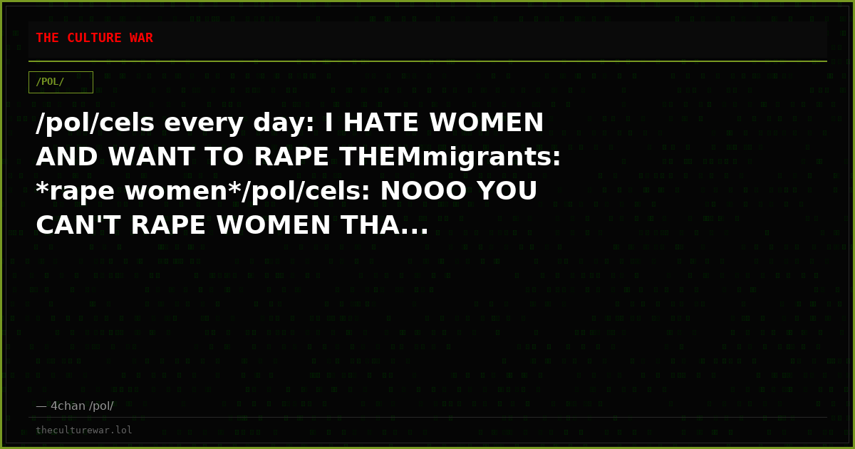 /pol/cels every day: I HATE WOMEN AND WANT TO RAPE THEMmigrants: *rape women*/pol/cels: NOOO YOU CAN'T RAPE WOMEN THA...