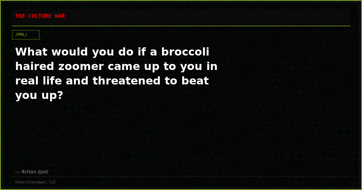 What would you do if a broccoli haired zoomer came up to you in real life and threatened to beat you up?