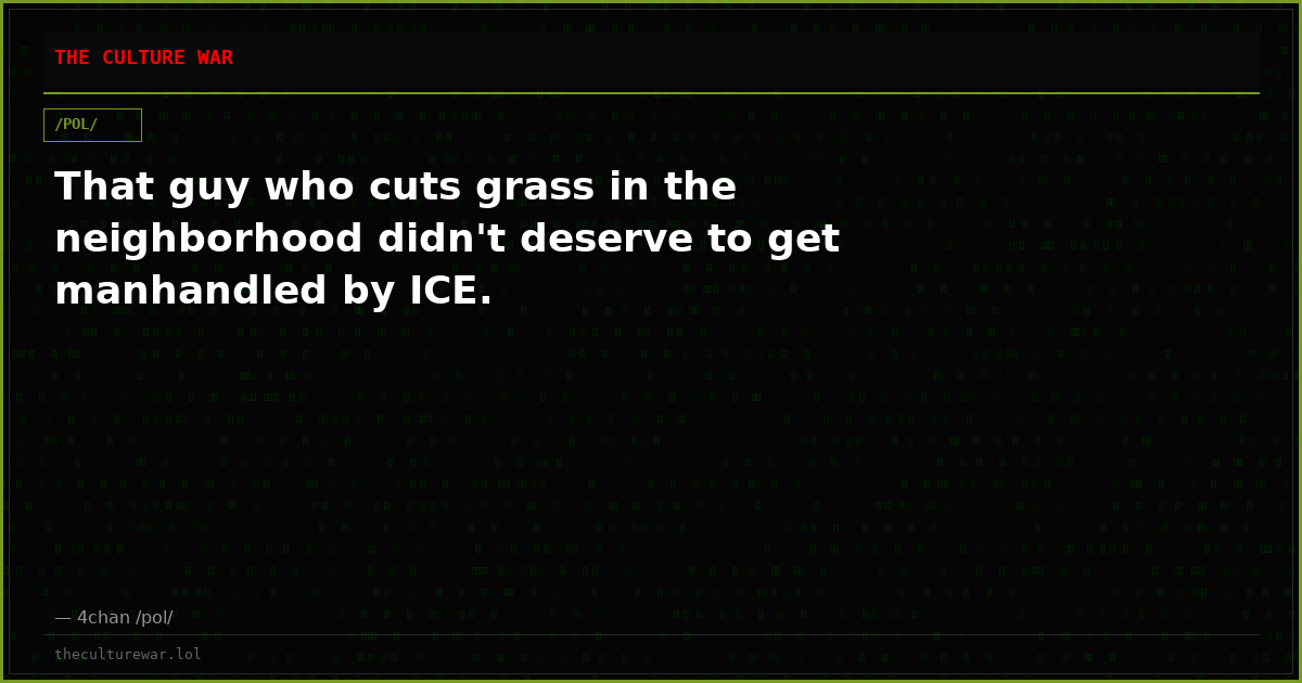 That guy who cuts grass in the neighborhood didn't deserve to get manhandled by ICE.
