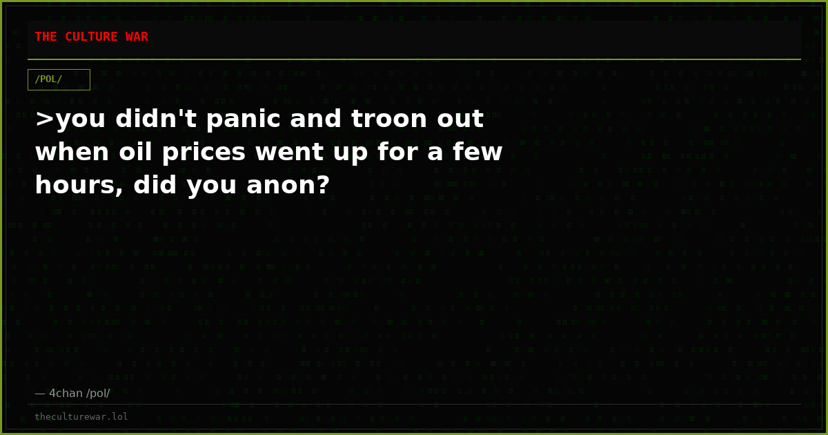 >you didn't panic and troon out when oil prices went up for a few hours, did you anon?