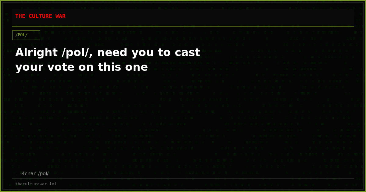Alright /pol/, need you to cast your vote on this one