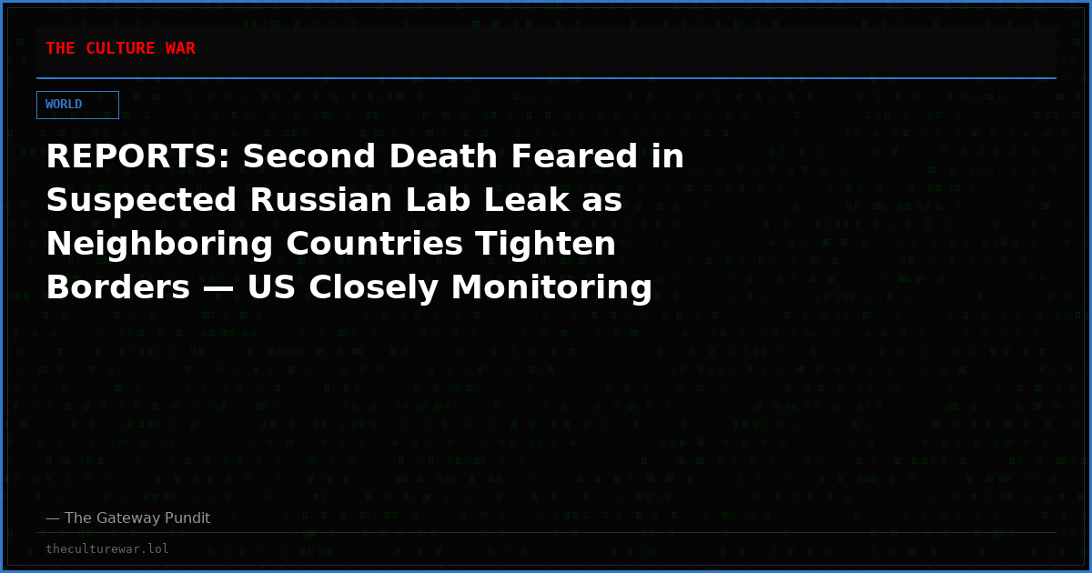 REPORTS: Second Death Feared in Suspected Russian Lab Leak as Neighboring Countries Tighten Borders — US Closely Monitoring