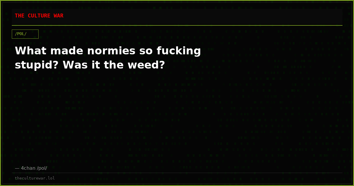What made normies so fucking stupid? Was it the weed?