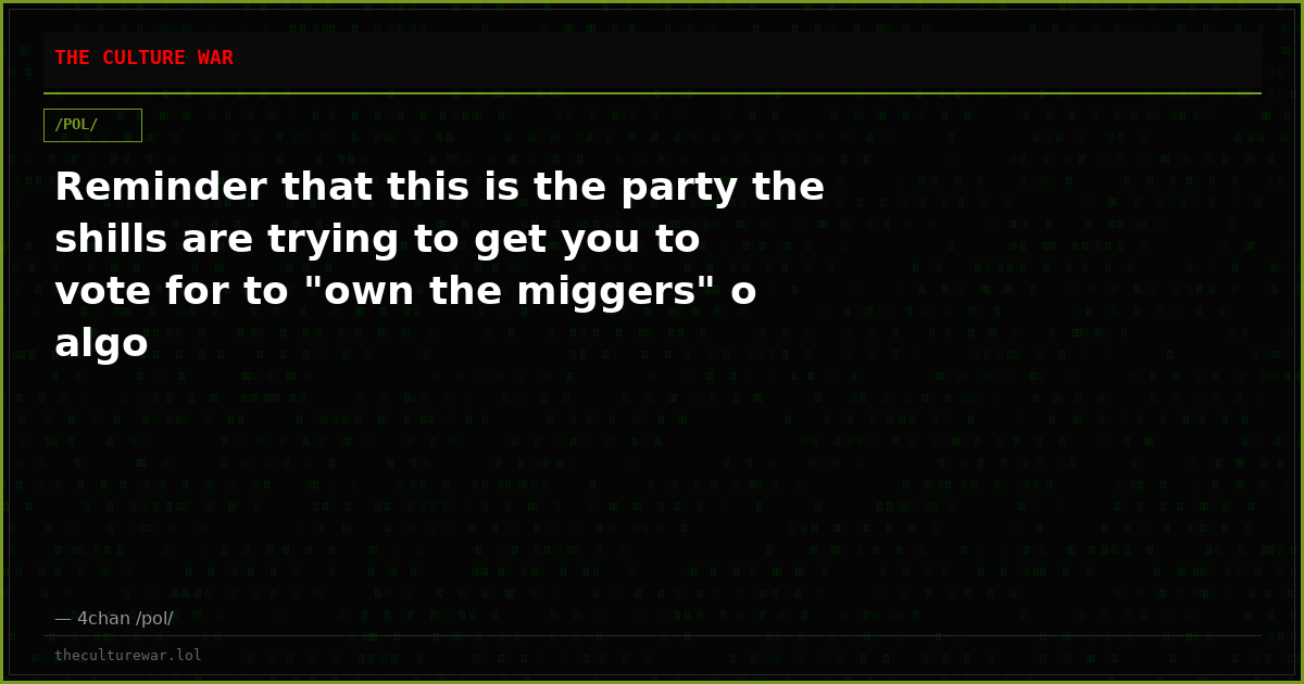 Reminder that this is the party the shills are trying to get you to vote for to "own the miggers" o algo