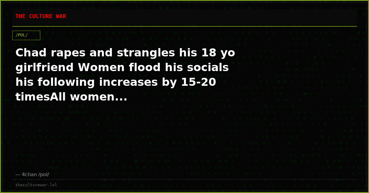 Chad rapes and strangles his 18 yo girlfriend Women flood his socials his following increases by 15-20 timesAll women...