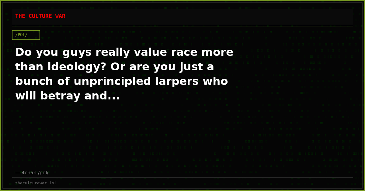 Do you guys really value race more than ideology? Or are you just a bunch of unprincipled larpers who will betray and...