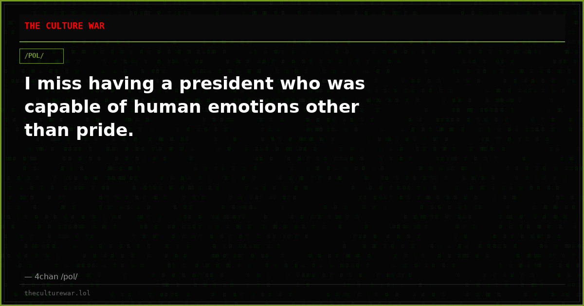 I miss having a president who was capable of human emotions other than pride.