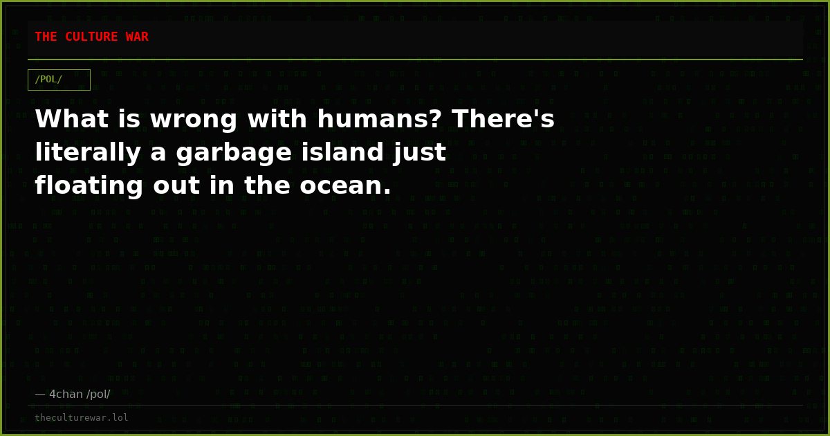 What is wrong with humans? There's literally a garbage island just floating out in the ocean.