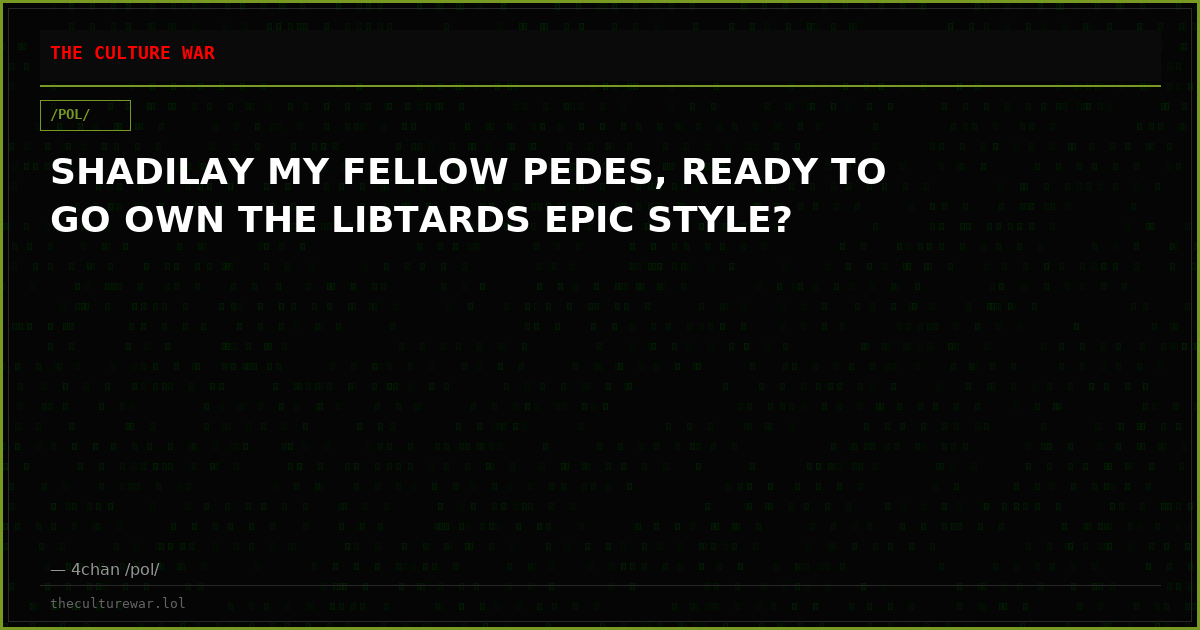 SHADILAY MY FELLOW PEDES, READY TO GO OWN THE LIBTARDS EPIC STYLE?