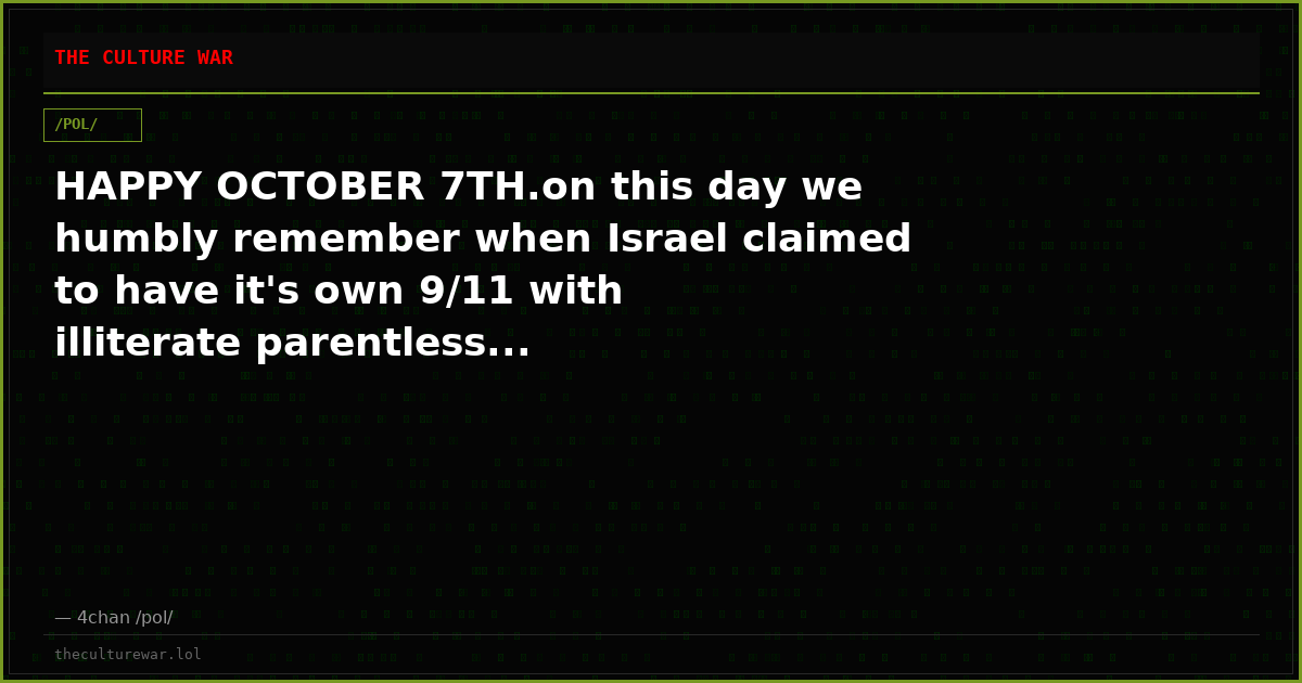 HAPPY OCTOBER 7TH.on this day we humbly remember when Israel claimed to have it's own 9/11 with illiterate parentless...