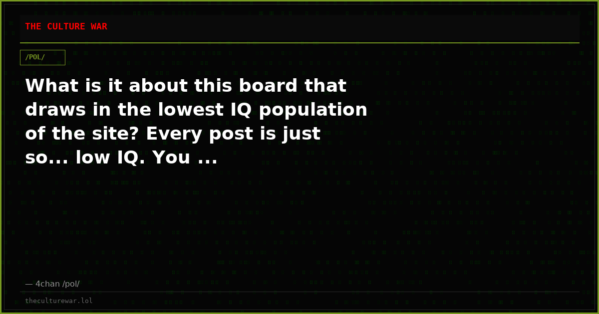 What is it about this board that draws in the lowest IQ population of the site? Every post is just so... low IQ. You ...