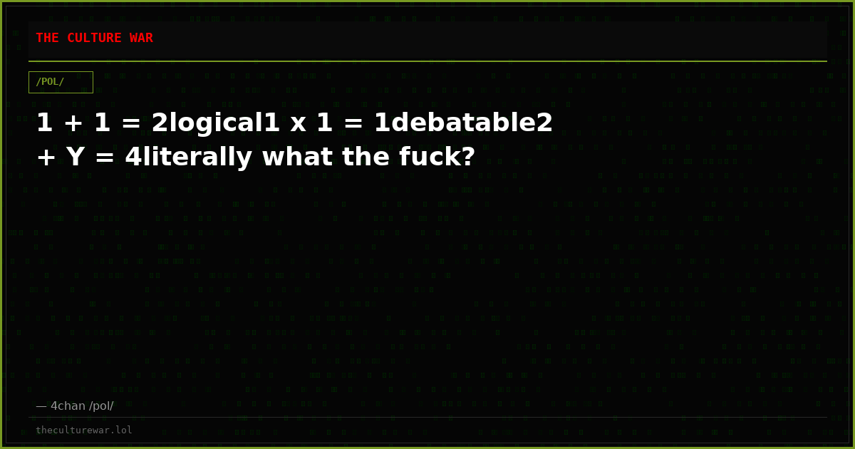 1 + 1 = 2logical1 x 1 = 1debatable2 + Y = 4literally what the fuck?