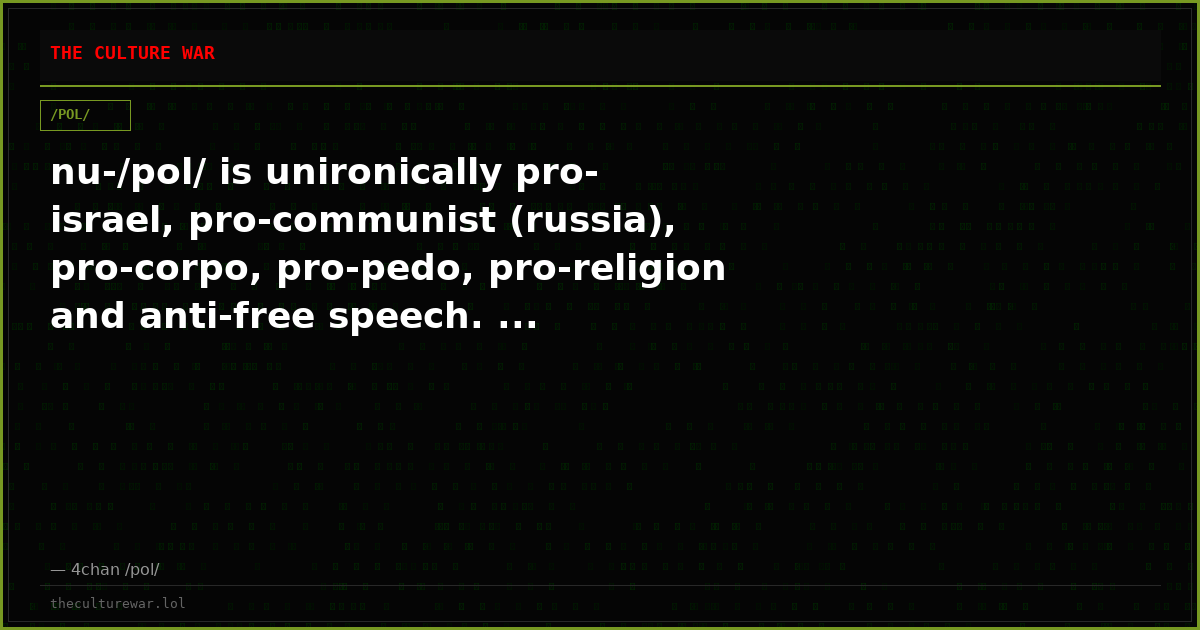 nu-/pol/ is unironically pro-israel, pro-communist (russia), pro-corpo, pro-pedo, pro-religion and anti-free speech. ...