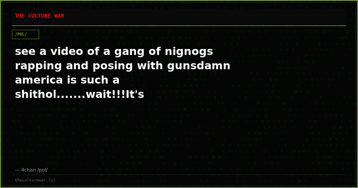 see a video of a gang of nignogs rapping and posing with gunsdamn america is such a shithol.......wait!!!It's actuall...