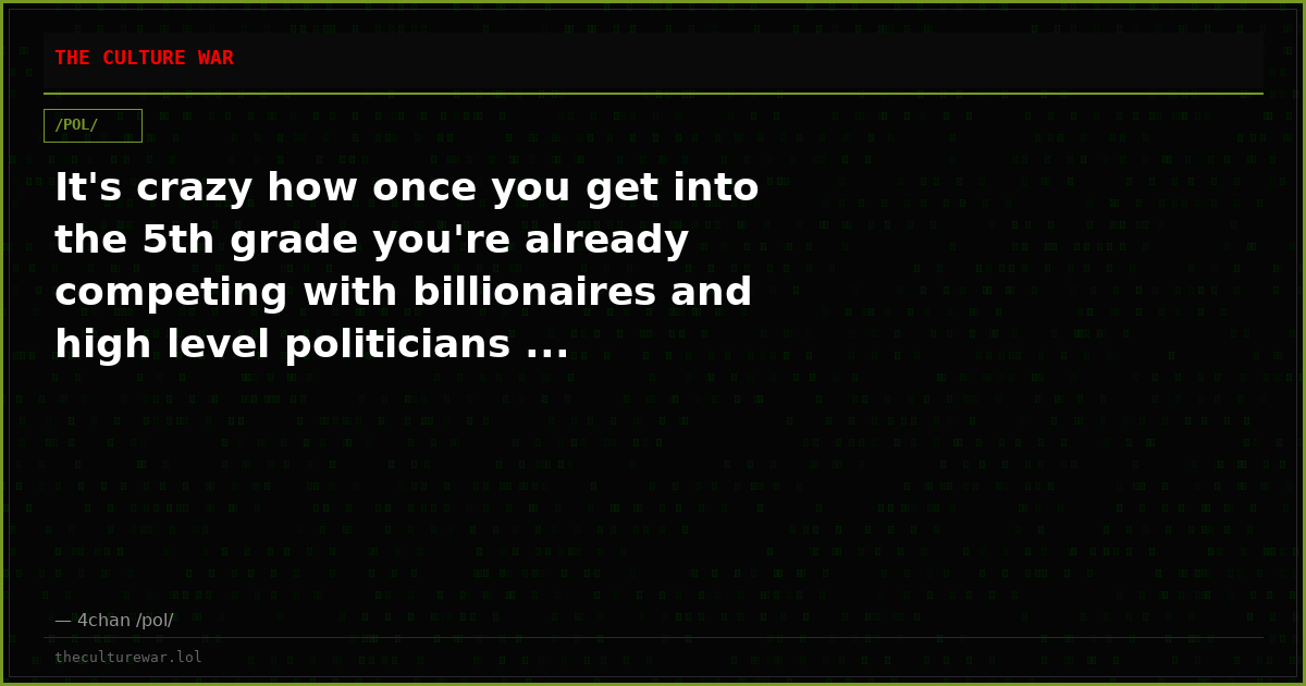 It's crazy how once you get into the 5th grade you're already competing with billionaires and high level politicians ...