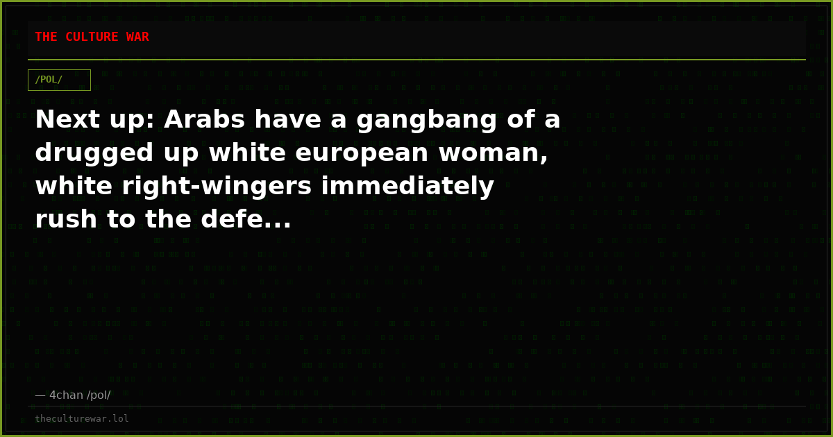 Next up: Arabs have a gangbang of a drugged up white european woman, white right-wingers immediately rush to the defe...