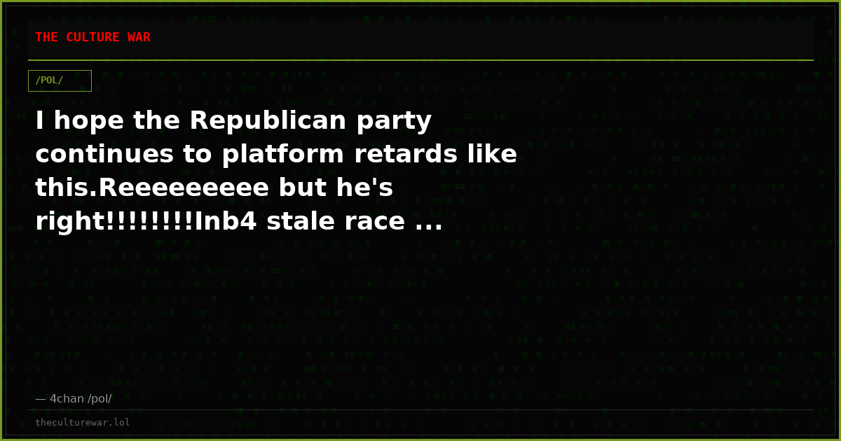 I hope the Republican party continues to platform retards like this.Reeeeeeeee but he's right!!!!!!!!Inb4 stale race ...