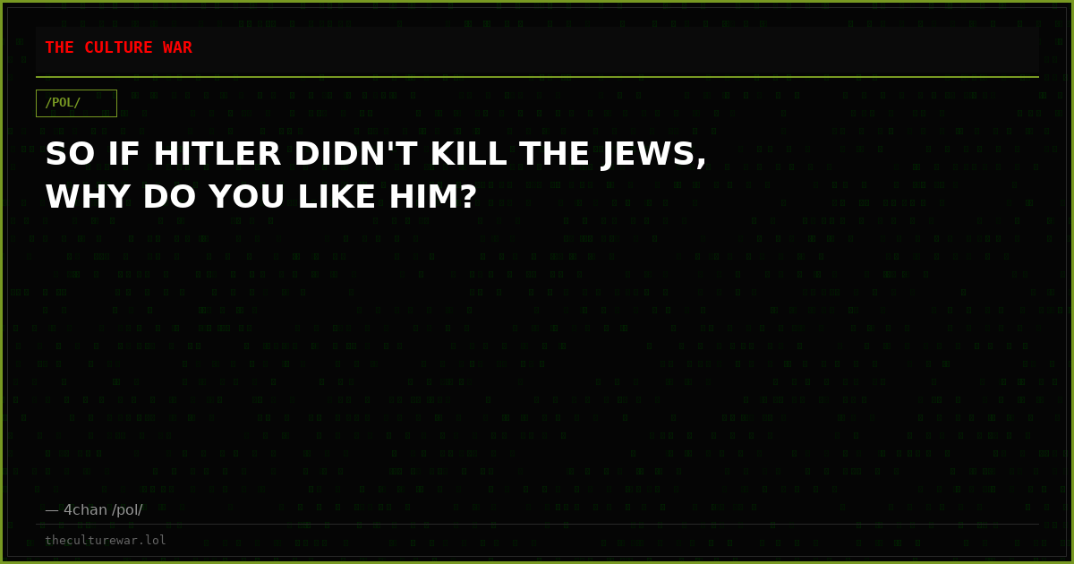 SO IF HITLER DIDN'T KILL THE JEWS, WHY DO YOU LIKE HIM?