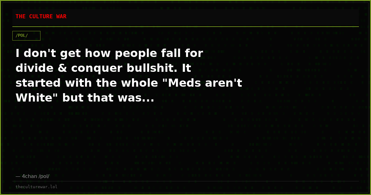 I don't get how people fall for divide & conquer bullshit. It started with the whole "Meds aren't White" but that was...