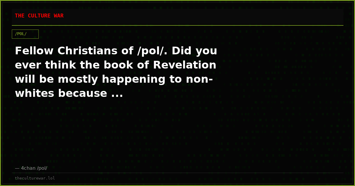 Fellow Christians of /pol/. Did you ever think the book of Revelation will be mostly happening to non-whites because ...