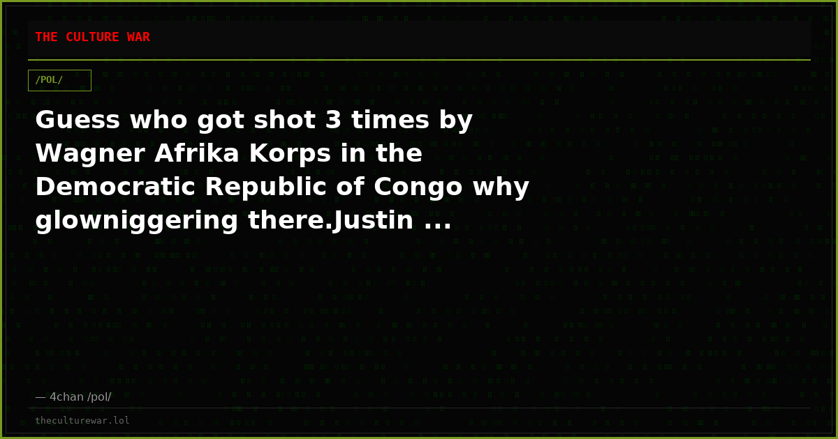 Guess who got shot 3 times by Wagner Afrika Korps in the Democratic Republic of Congo why glowniggering there.Justin ...