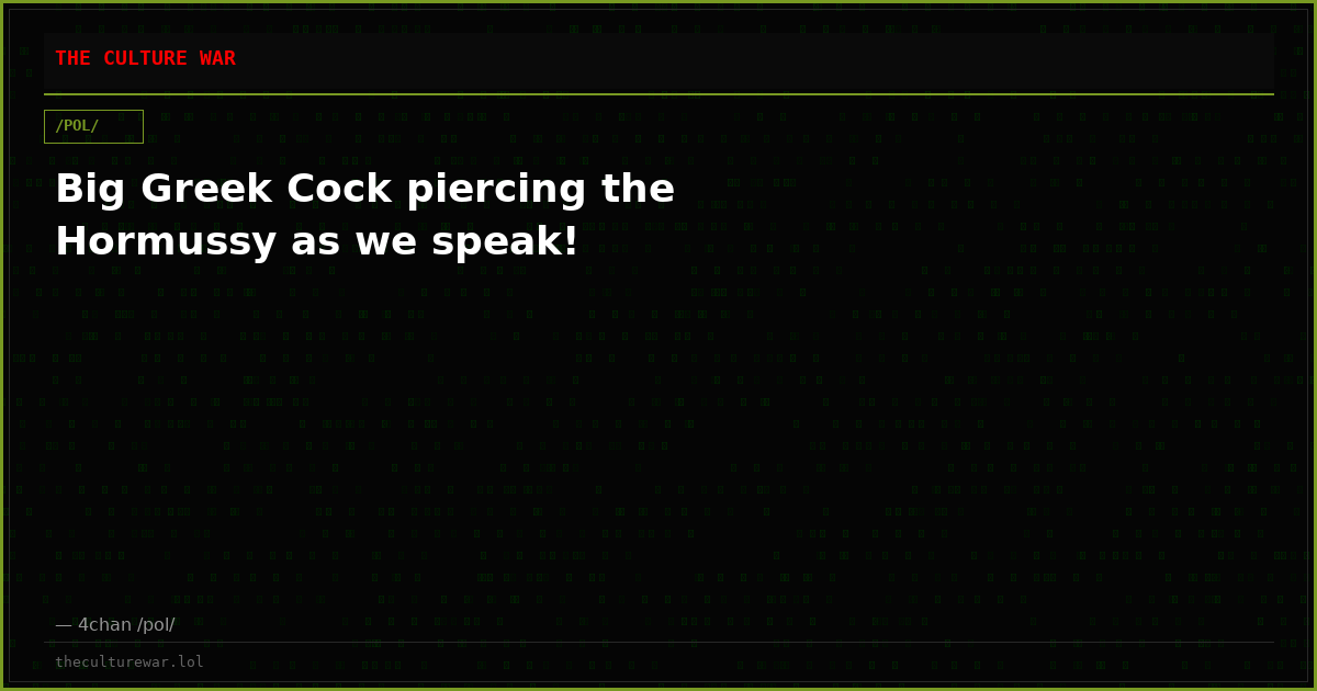 Big Greek Cock piercing the Hormussy as we speak!