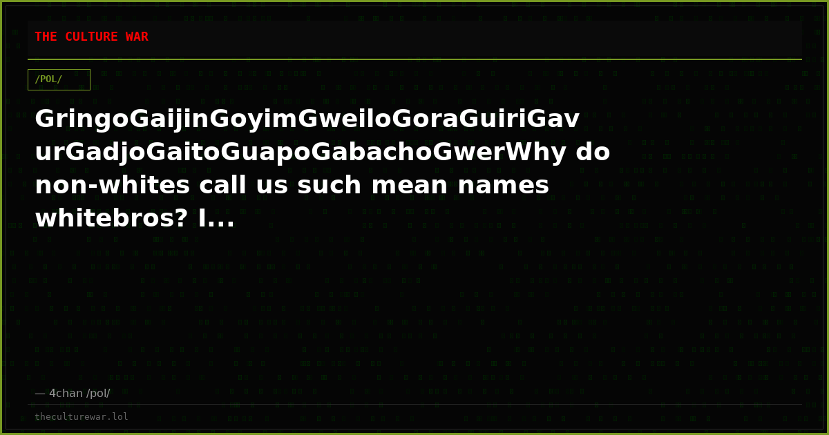 GringoGaijinGoyimGweiloGoraGuiriGavurGadjoGaitoGuapoGabachoGwerWhy do non-whites call us such mean names whitebros? I...