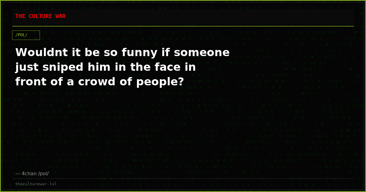 Wouldnt it be so funny if someone just sniped him in the face in front of a crowd of people?