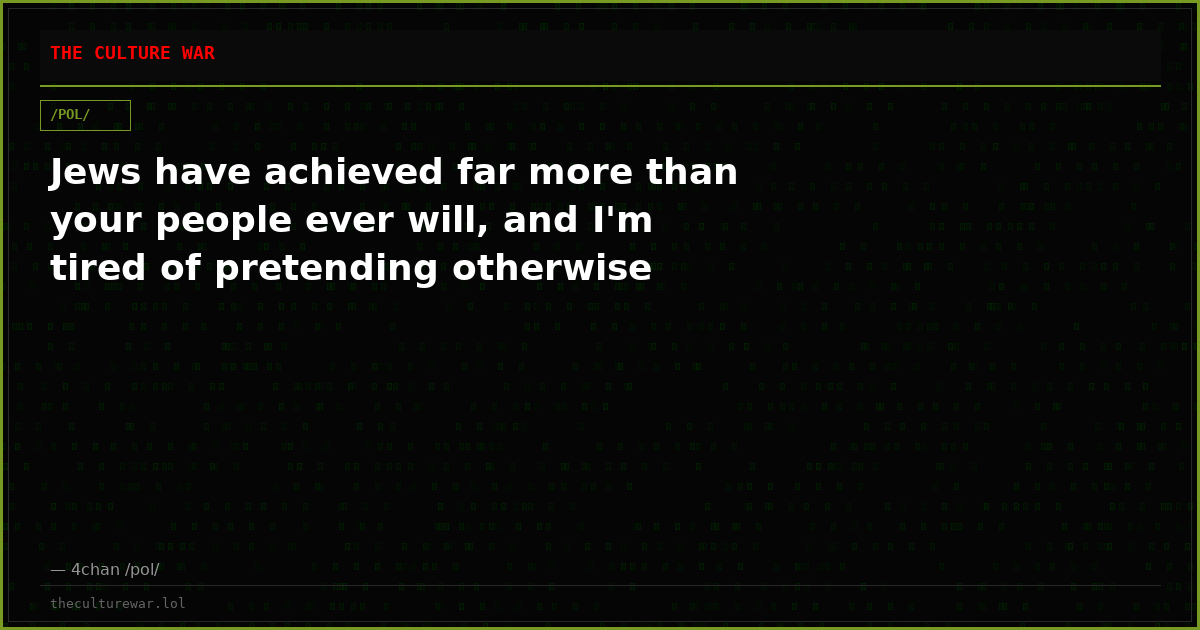 Jews have achieved far more than your people ever will, and I'm tired of pretending otherwise