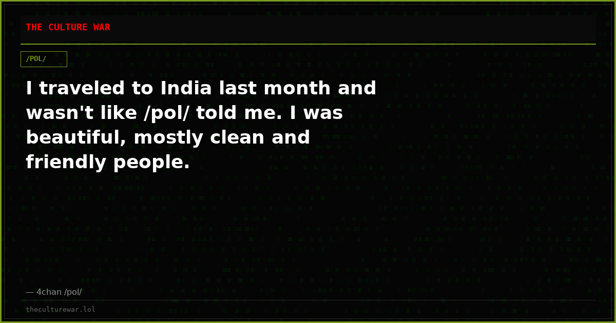 I traveled to India last month and wasn't like /pol/ told me. I was beautiful, mostly clean and friendly people.