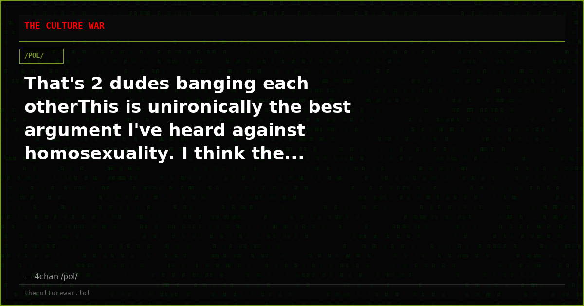 That's 2 dudes banging each otherThis is unironically the best argument I've heard against homosexuality. I think the...
