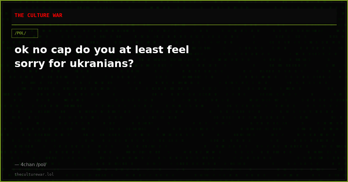 ok no cap do you at least feel sorry for ukranians?