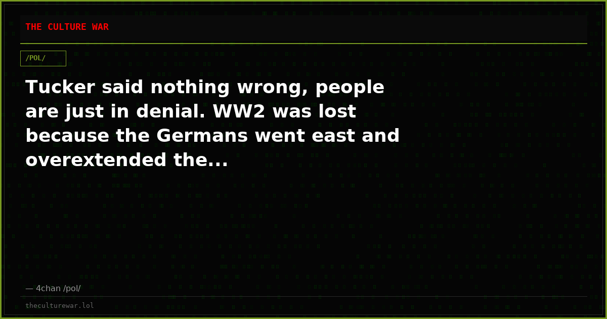 Tucker said nothing wrong, people are just in denial. WW2 was lost because the Germans went east and overextended the...