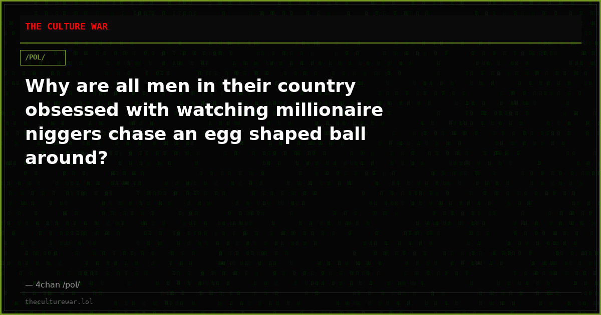 Why are all men in their country obsessed with watching millionaire niggers chase an egg shaped ball around?