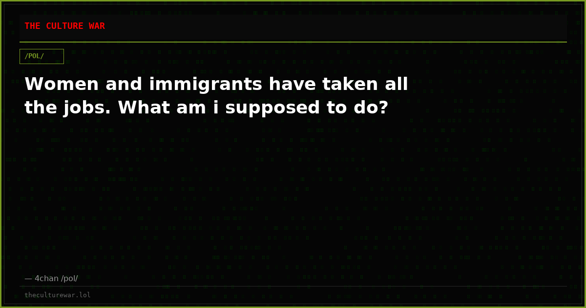 Women and immigrants have taken all the jobs. What am i supposed to do?